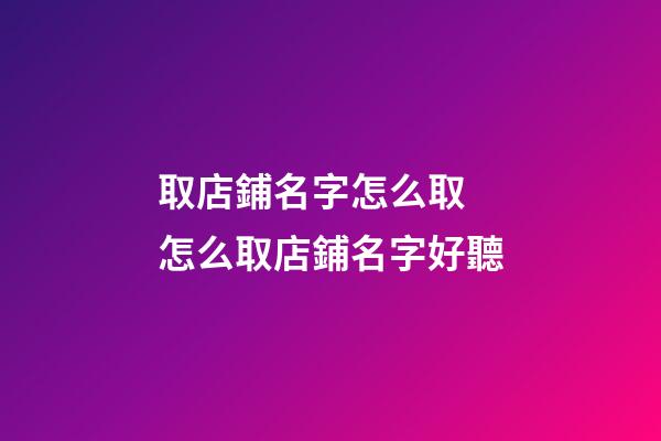 取店鋪名字怎么取 怎么取店鋪名字好聽-第1張-店鋪起名-玄機派